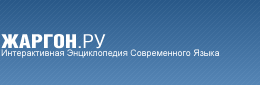 ЖАРГОН.РУ - ИНТЕРАКТИВНАЯ ЭНЦИКЛОПЕДИЯ СОВРЕМЕННОГО ЯЗЫКА